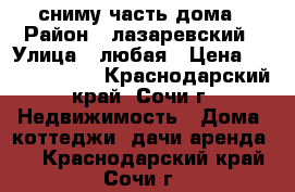 сниму часть дома › Район ­ лазаревский › Улица ­ любая › Цена ­ 10000-15000 - Краснодарский край, Сочи г. Недвижимость » Дома, коттеджи, дачи аренда   . Краснодарский край,Сочи г.